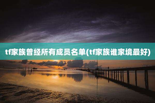 tf家族曾经所有成员名单(tf家族谁家境最好)