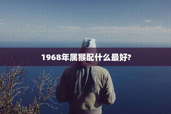 1968年属猴配什么最好?