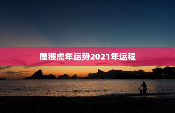 属猴虎年运势2021年运程