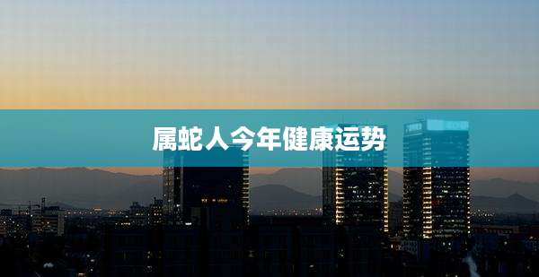 属蛇人今年健康运势