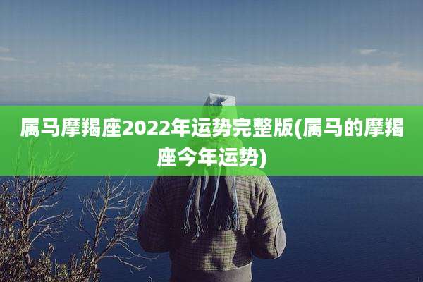 属马摩羯座2022年运势完整版(属马的摩羯座今年运势)