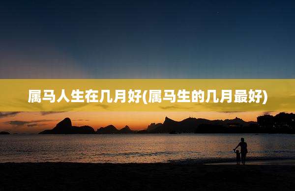 属马人生在几月好(属马生的几月最好)