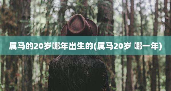 属马的20岁哪年出生的(属马20岁 哪一年)