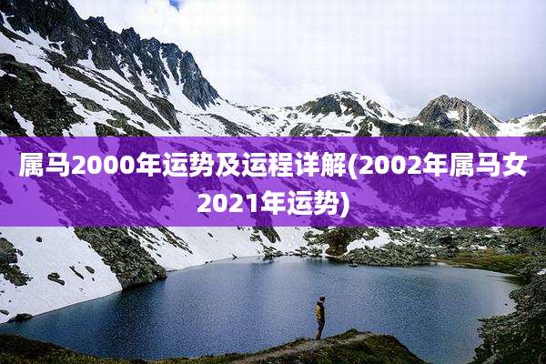属马2000年运势及运程详解(2002年属马女2021年运势)