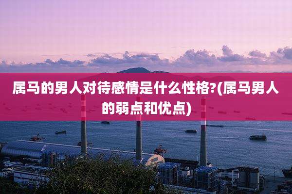 属马的男人对待感情是什么性格?(属马男人的弱点和优点)