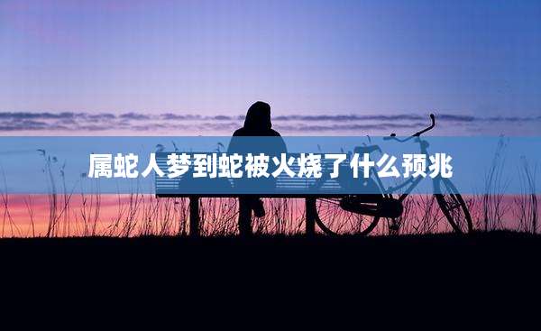 属蛇人梦到蛇被火烧了什么预兆