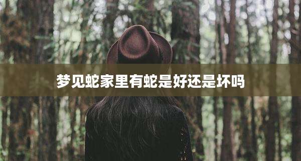 梦见蛇家里有蛇是好还是坏吗