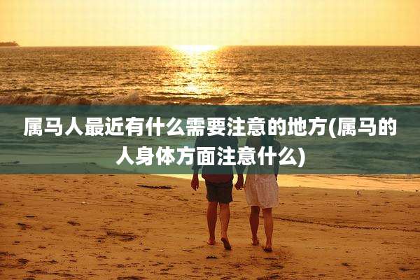 属马人最近有什么需要注意的地方(属马的人身体方面注意什么)
