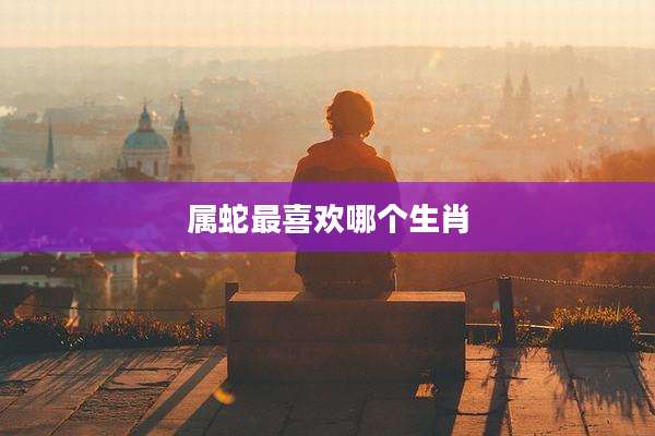 属蛇最喜欢哪个生肖