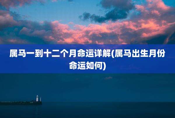 属马一到十二个月命运详解(属马出生月份命运如何)