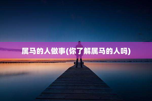 属马的人做事(你了解属马的人吗)