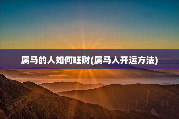 属马的人如何旺财(属马人开运方法)