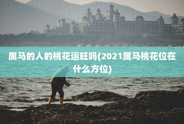 属马的人的桃花运旺吗(2021属马桃花位在什么方位)