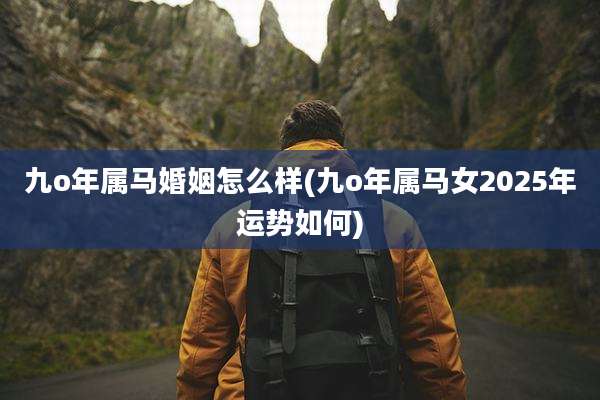 九o年属马婚姻怎么样(九o年属马女2025年运势如何)