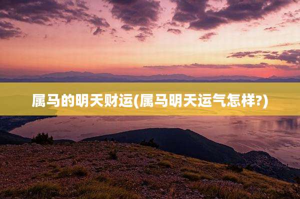 属马的明天财运(属马明天运气怎样?)