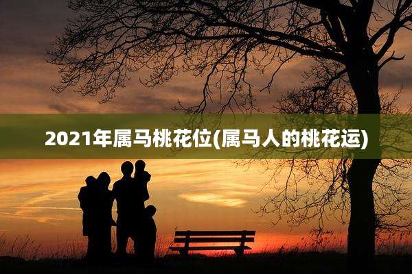 2021年属马桃花位(属马人的桃花运)