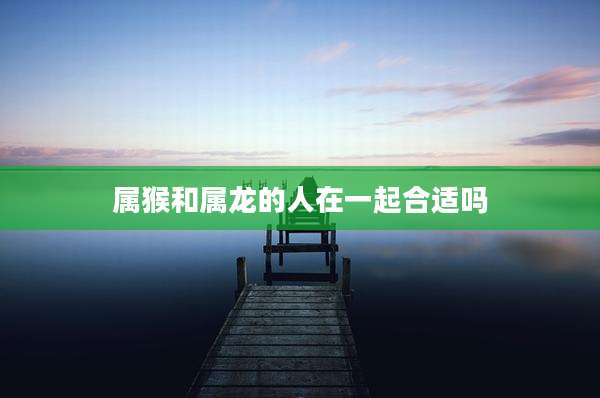 属猴和属龙的人在一起合适吗