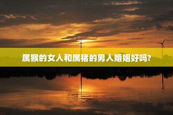 属猴的女人和属猪的男人婚姻好吗?