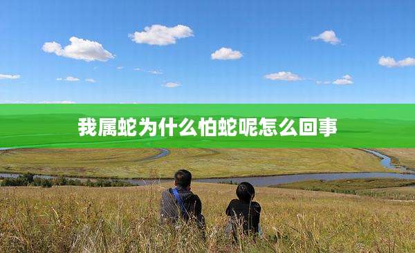 我属蛇为什么怕蛇呢怎么回事