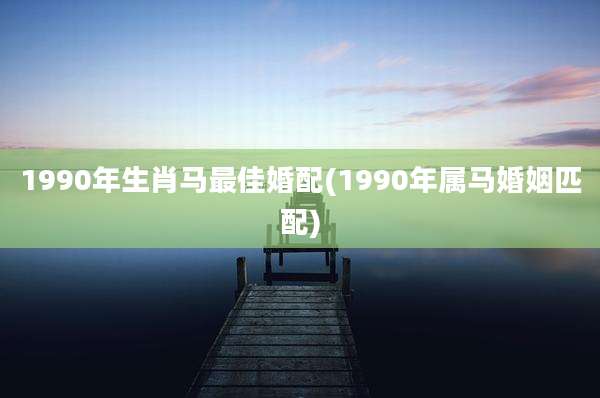 1990年生肖马最佳婚配(1990年属马婚姻匹配)