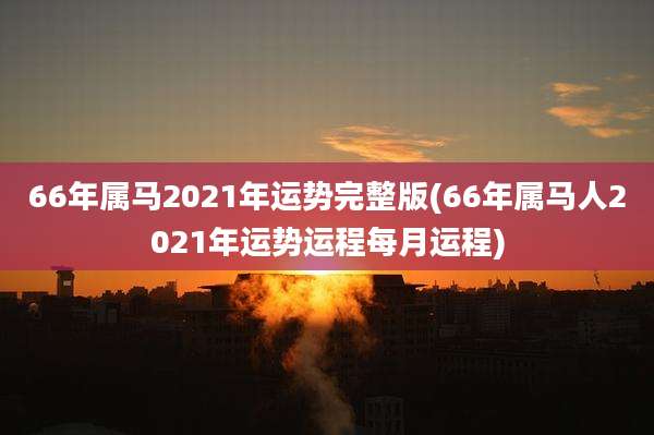 66年属马2021年运势完整版(66年属马人2021年运势运程每月运程)