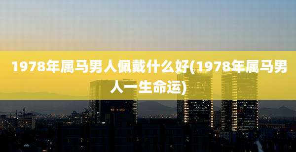 1978年属马男人佩戴什么好(1978年属马男人一生命运)