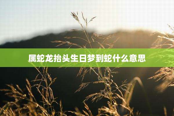 属蛇龙抬头生日梦到蛇什么意思