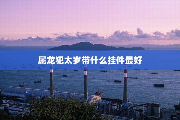 属龙犯太岁带什么挂件最好