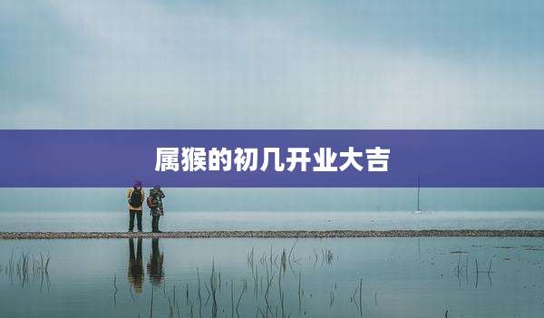 属猴的初几开业大吉