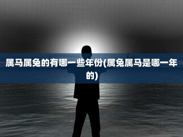 属马属兔的有哪一些年份(属兔属马是哪一年的)