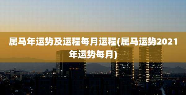 属马年运势及运程每月运程(属马运势2021年运势每月)