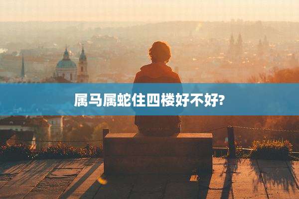 属马属蛇住四楼好不好?