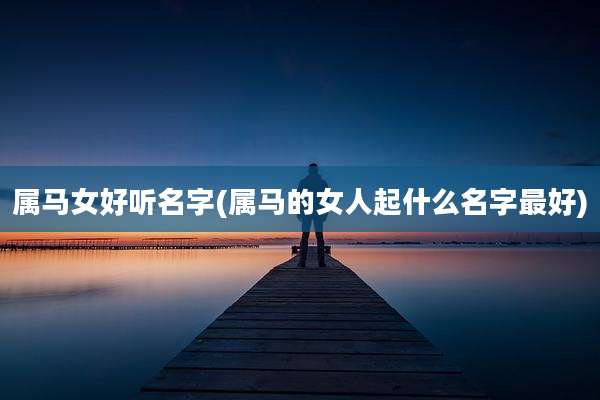 属马女好听名字(属马的女人起什么名字最好)