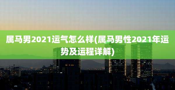 属马男2021运气怎么样(属马男性2021年运势及运程详解)