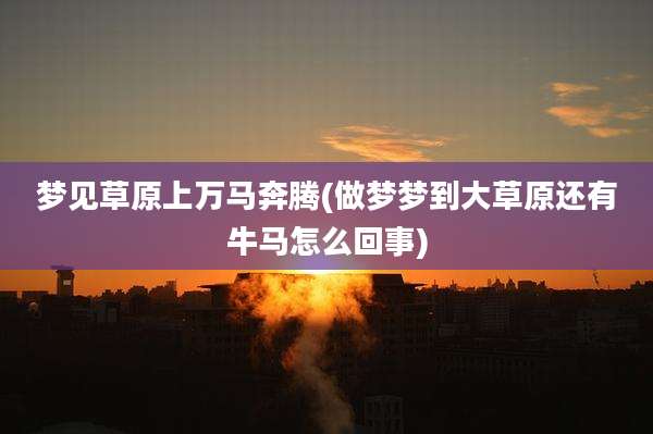 梦见草原上万马奔腾(做梦梦到大草原还有牛马怎么回事)