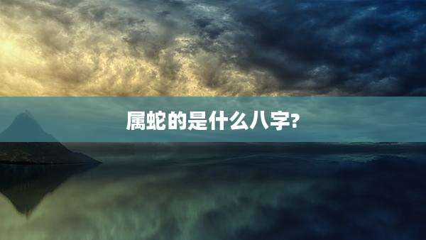 属蛇的是什么八字?