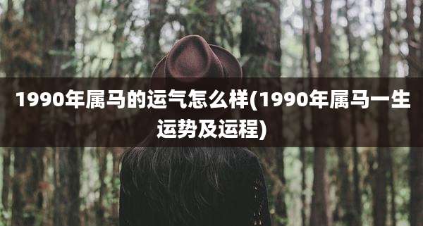 1990年属马的运气怎么样(1990年属马一生运势及运程)