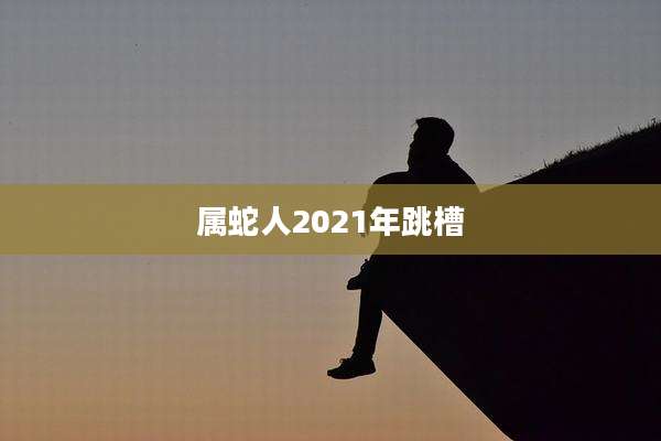 属蛇人2021年跳槽