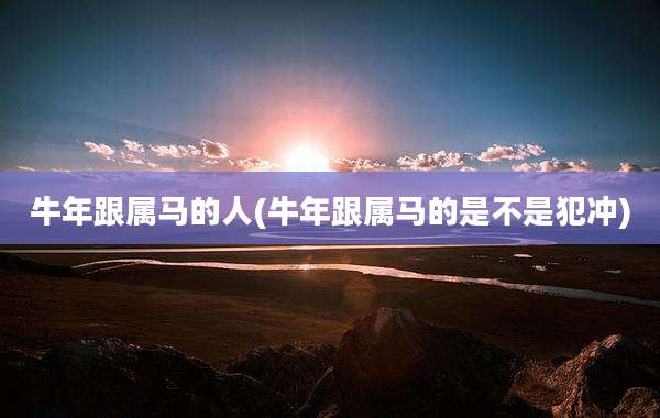 牛年跟属马的人(牛年跟属马的是不是犯冲)