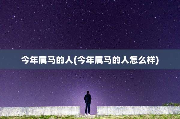 今年属马的人(今年属马的人怎么样)