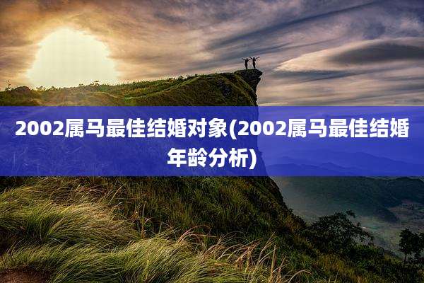 2002属马最佳结婚对象(2002属马最佳结婚年龄分析)