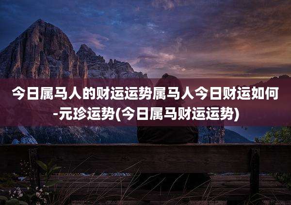 今日属马人的财运运势属马人今日财运如何-元珍运势(今日属马财运运势)