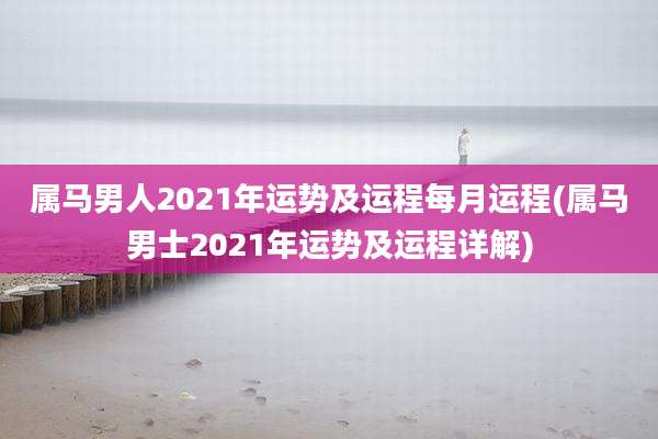 属马男人2021年运势及运程每月运程(属马男士2021年运势及运程详解)