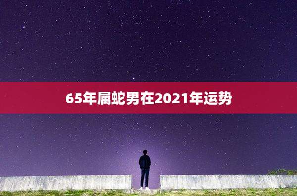 65年属蛇男在2021年运势