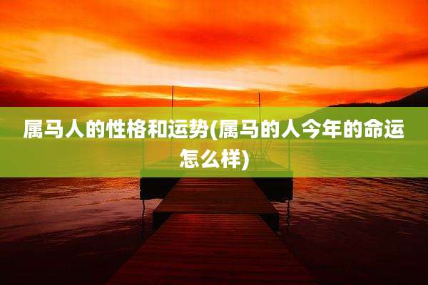 属马人的性格和运势(属马的人今年的命运怎么样)
