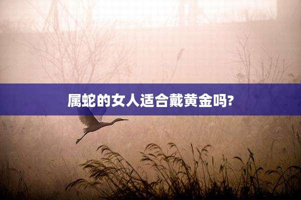 属蛇的女人适合戴黄金吗?