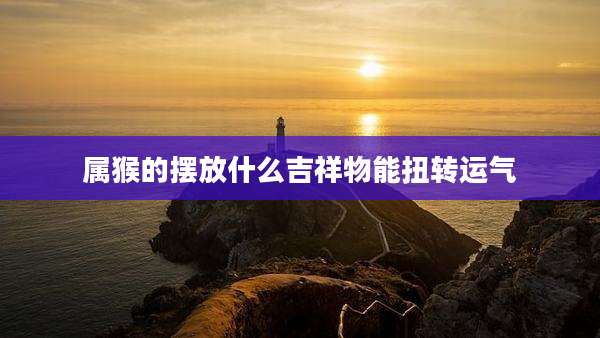 属猴的摆放什么吉祥物能扭转运气