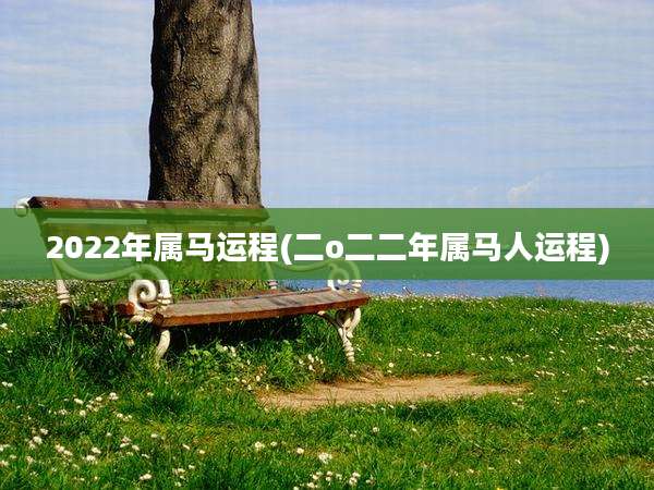 2022年属马运程(二o二二年属马人运程)