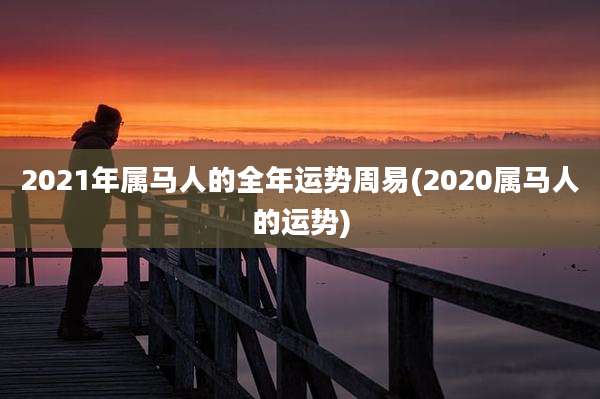 2021年属马人的全年运势周易(2020属马人的运势)