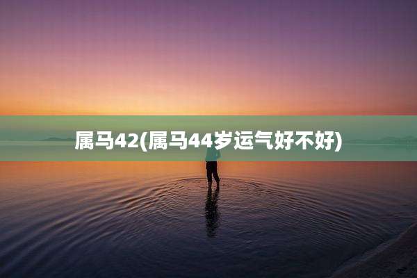 属马42(属马44岁运气好不好)